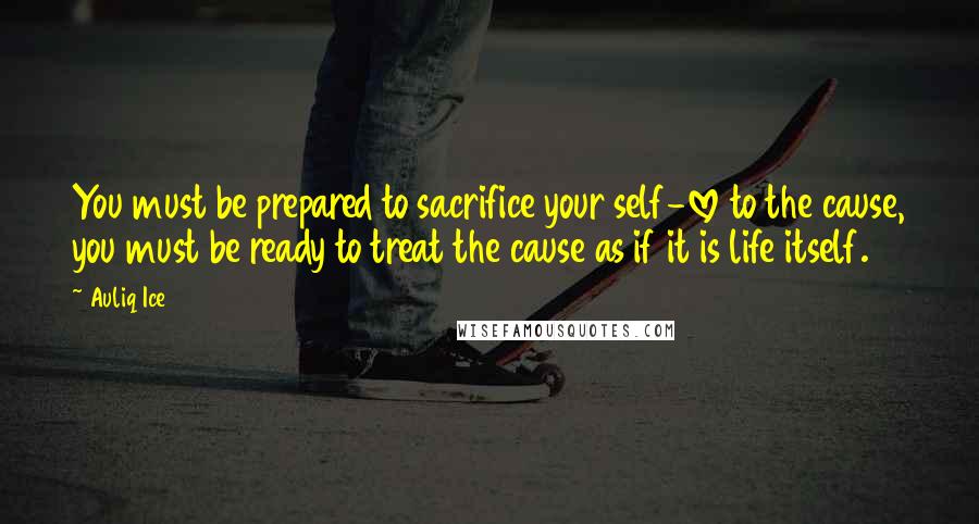 Auliq Ice Quotes: You must be prepared to sacrifice your self-love to the cause, you must be ready to treat the cause as if it is life itself.