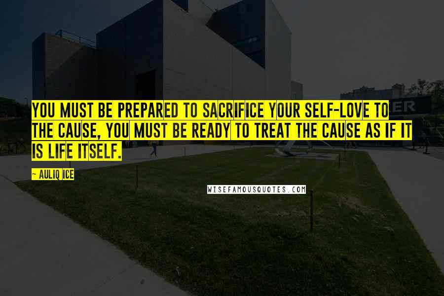 Auliq Ice Quotes: You must be prepared to sacrifice your self-love to the cause, you must be ready to treat the cause as if it is life itself.