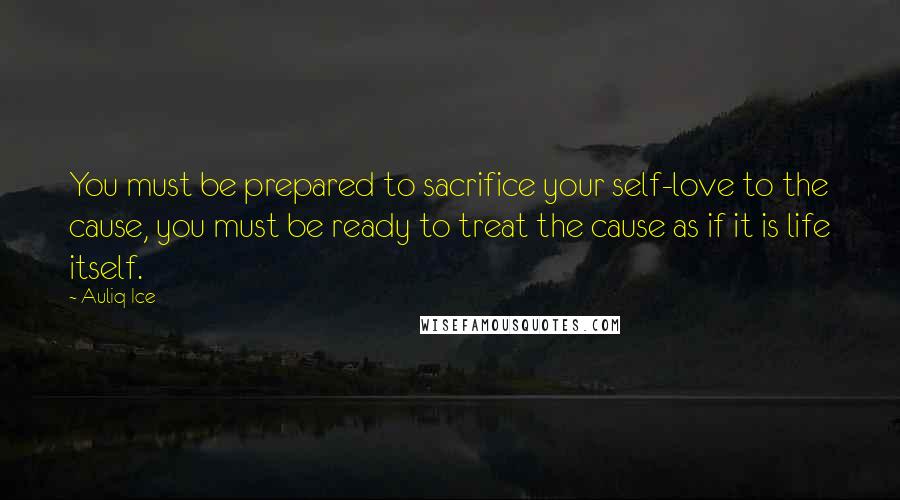 Auliq Ice Quotes: You must be prepared to sacrifice your self-love to the cause, you must be ready to treat the cause as if it is life itself.