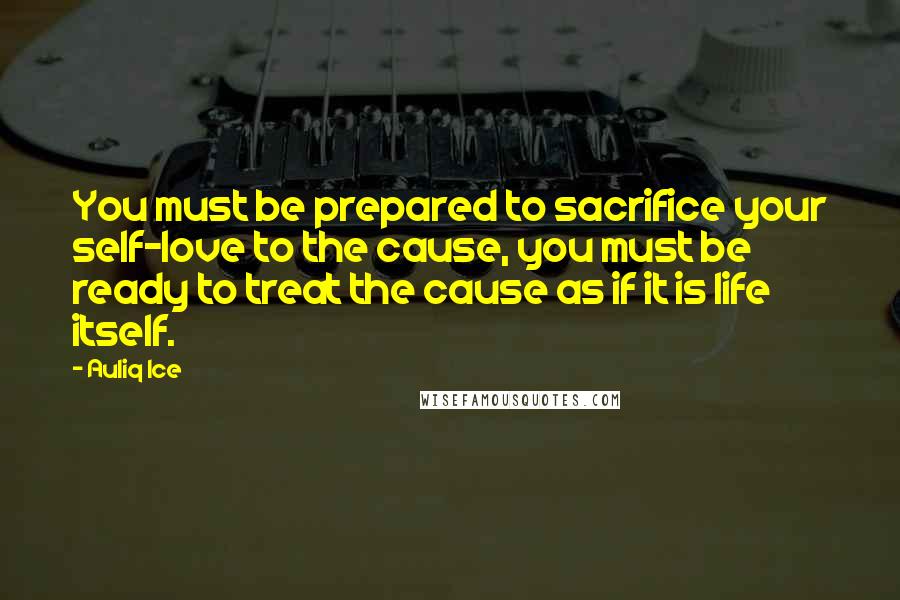 Auliq Ice Quotes: You must be prepared to sacrifice your self-love to the cause, you must be ready to treat the cause as if it is life itself.