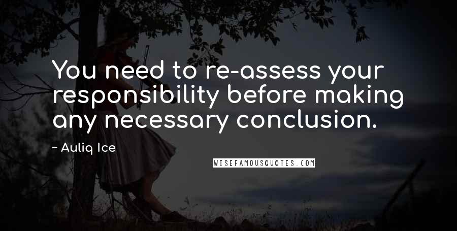 Auliq Ice Quotes: You need to re-assess your responsibility before making any necessary conclusion.