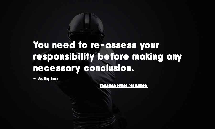 Auliq Ice Quotes: You need to re-assess your responsibility before making any necessary conclusion.
