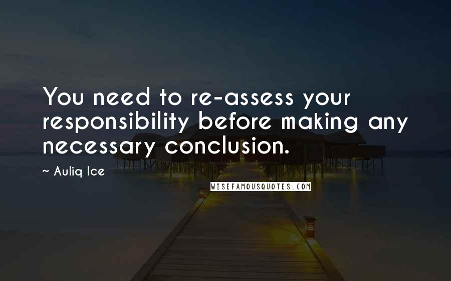 Auliq Ice Quotes: You need to re-assess your responsibility before making any necessary conclusion.