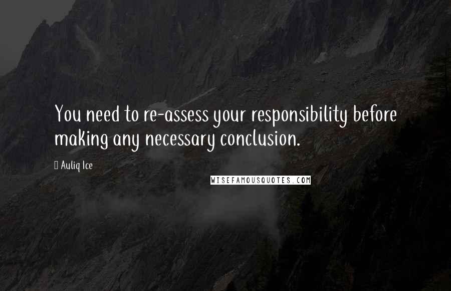 Auliq Ice Quotes: You need to re-assess your responsibility before making any necessary conclusion.