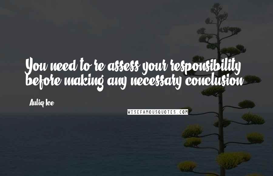 Auliq Ice Quotes: You need to re-assess your responsibility before making any necessary conclusion.
