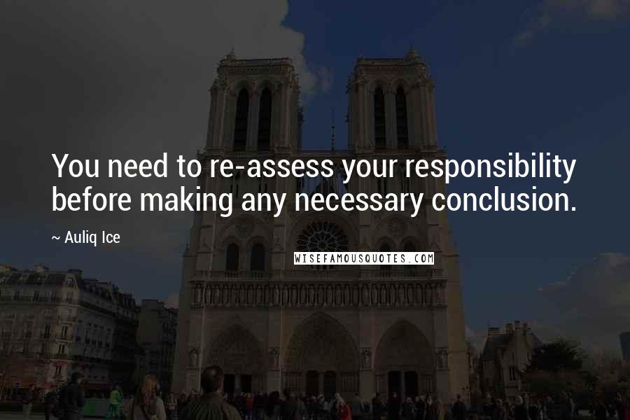 Auliq Ice Quotes: You need to re-assess your responsibility before making any necessary conclusion.