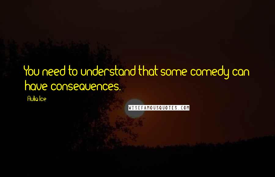 Auliq Ice Quotes: You need to understand that some comedy can have consequences.