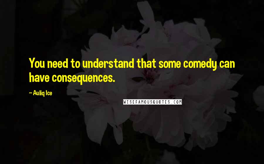 Auliq Ice Quotes: You need to understand that some comedy can have consequences.
