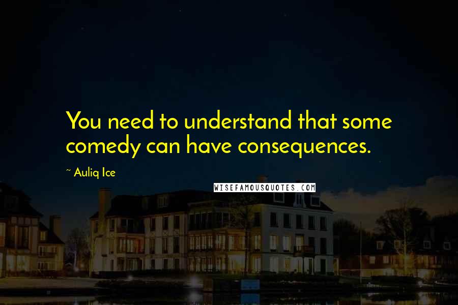 Auliq Ice Quotes: You need to understand that some comedy can have consequences.
