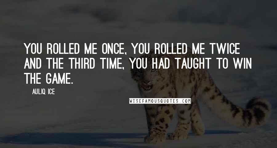 Auliq Ice Quotes: You rolled me once, you rolled me twice and the third time, you had taught to win the game.