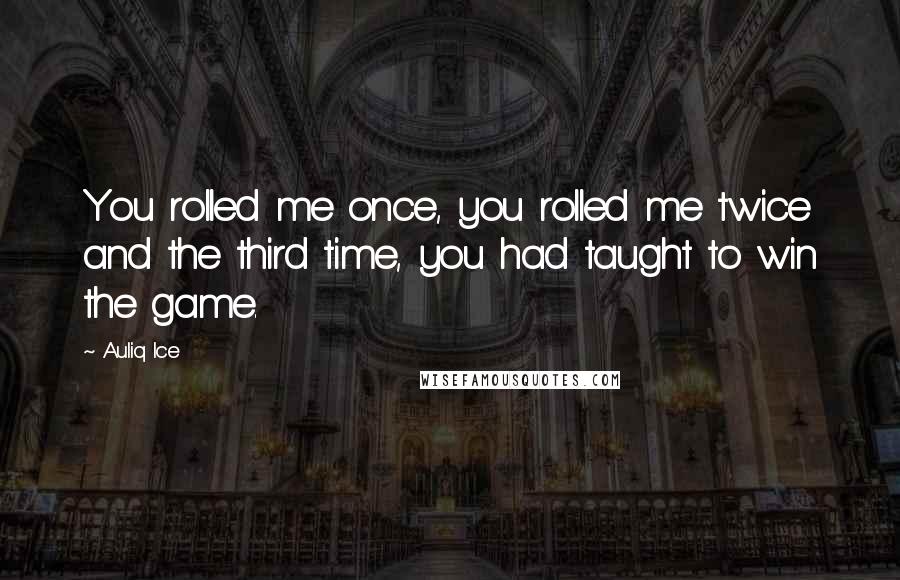 Auliq Ice Quotes: You rolled me once, you rolled me twice and the third time, you had taught to win the game.