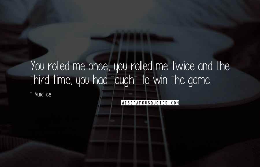 Auliq Ice Quotes: You rolled me once, you rolled me twice and the third time, you had taught to win the game.