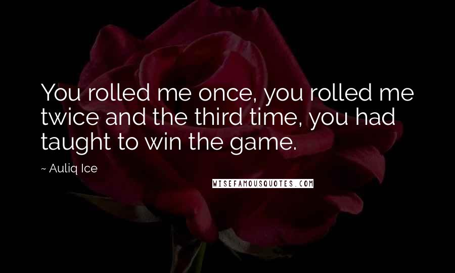 Auliq Ice Quotes: You rolled me once, you rolled me twice and the third time, you had taught to win the game.