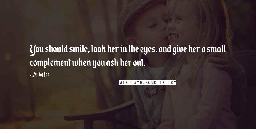 Auliq Ice Quotes: You should smile, look her in the eyes, and give her a small complement when you ask her out.