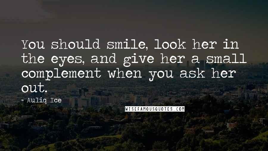 Auliq Ice Quotes: You should smile, look her in the eyes, and give her a small complement when you ask her out.
