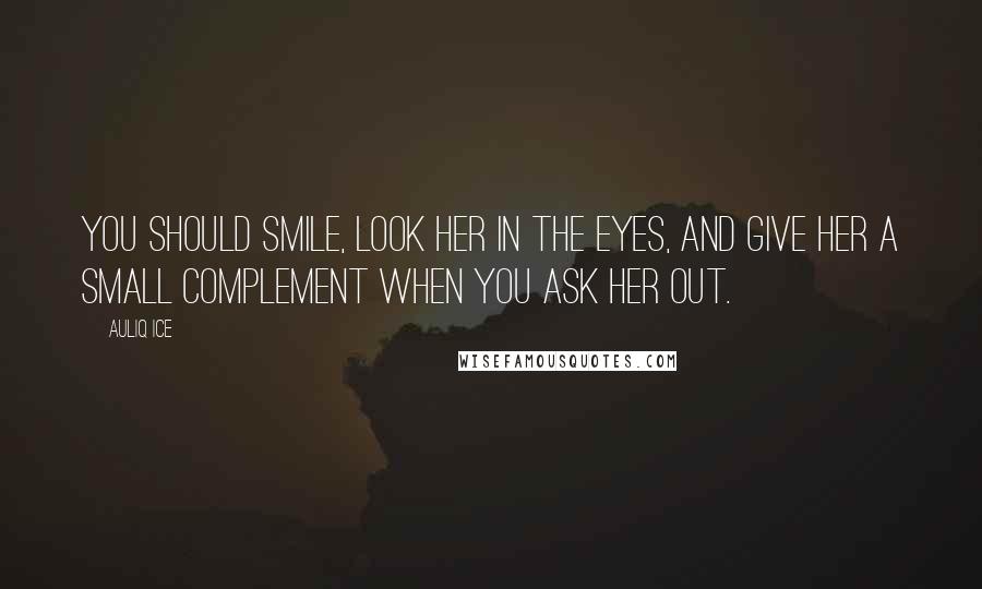 Auliq Ice Quotes: You should smile, look her in the eyes, and give her a small complement when you ask her out.