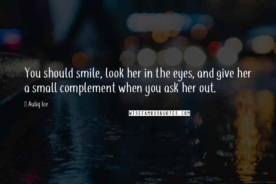 Auliq Ice Quotes: You should smile, look her in the eyes, and give her a small complement when you ask her out.