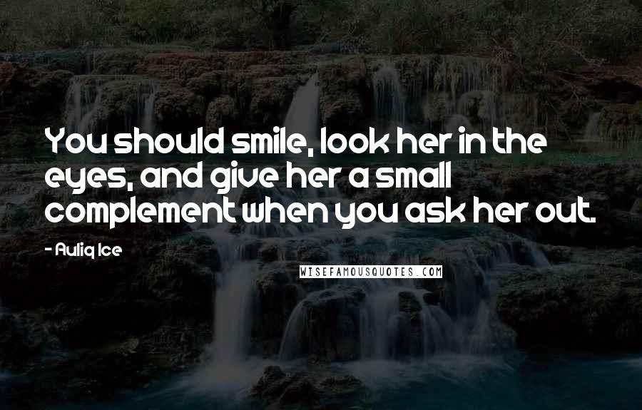 Auliq Ice Quotes: You should smile, look her in the eyes, and give her a small complement when you ask her out.