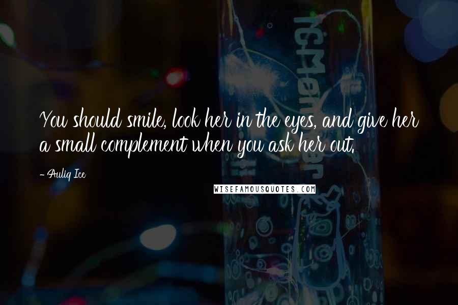 Auliq Ice Quotes: You should smile, look her in the eyes, and give her a small complement when you ask her out.