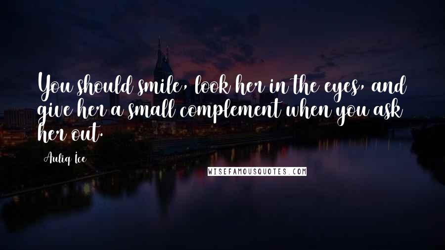 Auliq Ice Quotes: You should smile, look her in the eyes, and give her a small complement when you ask her out.