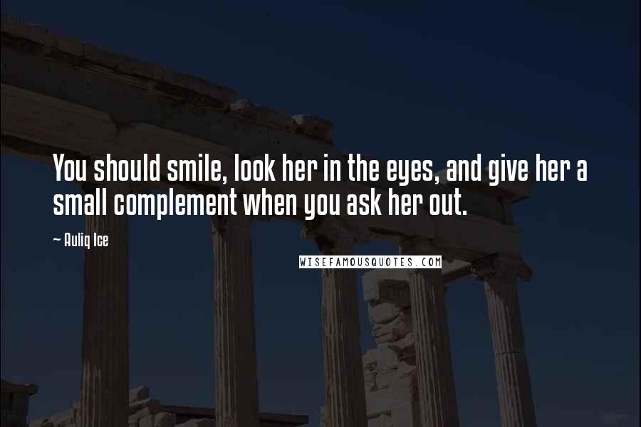 Auliq Ice Quotes: You should smile, look her in the eyes, and give her a small complement when you ask her out.