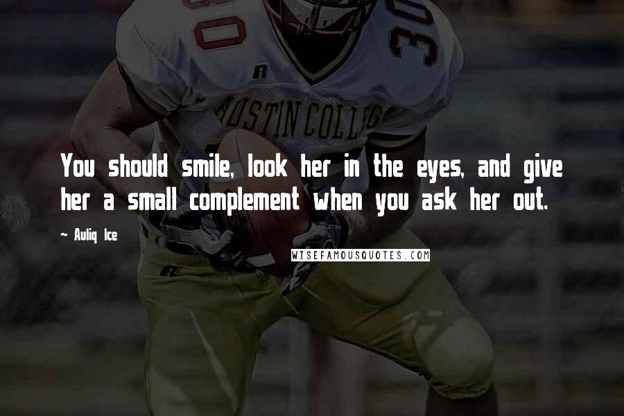 Auliq Ice Quotes: You should smile, look her in the eyes, and give her a small complement when you ask her out.