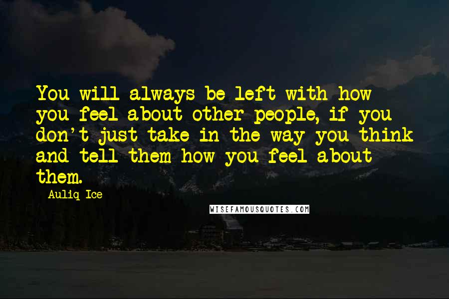 Auliq Ice Quotes: You will always be left with how you feel about other people, if you don't just take in the way you think and tell them how you feel about them.