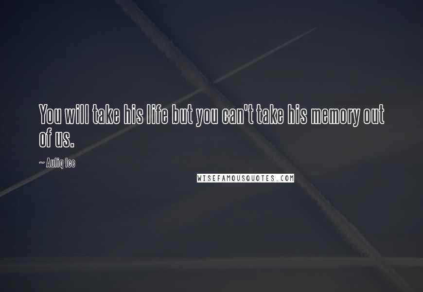 Auliq Ice Quotes: You will take his life but you can't take his memory out of us.