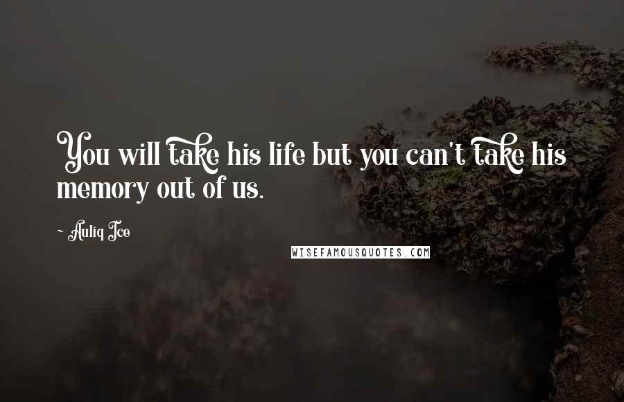 Auliq Ice Quotes: You will take his life but you can't take his memory out of us.