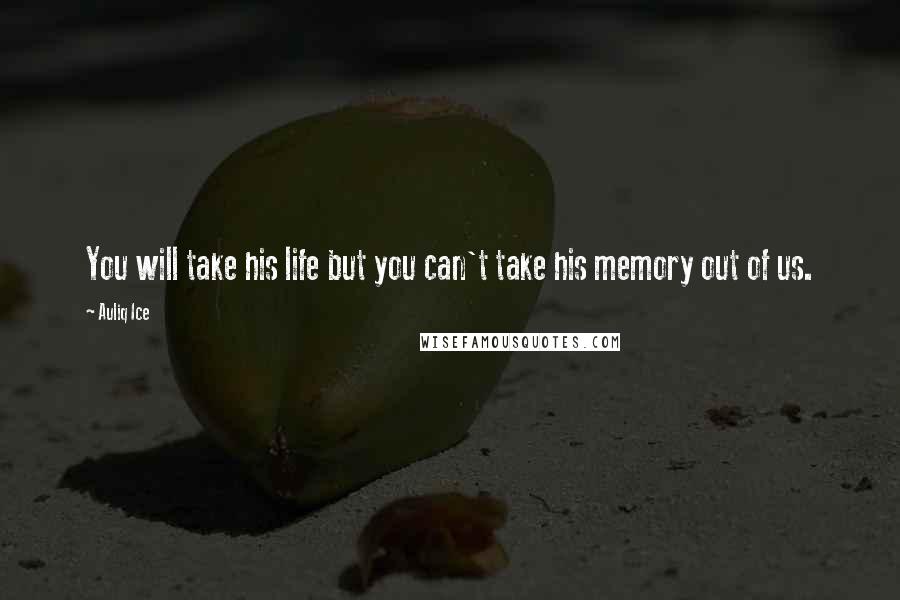 Auliq Ice Quotes: You will take his life but you can't take his memory out of us.