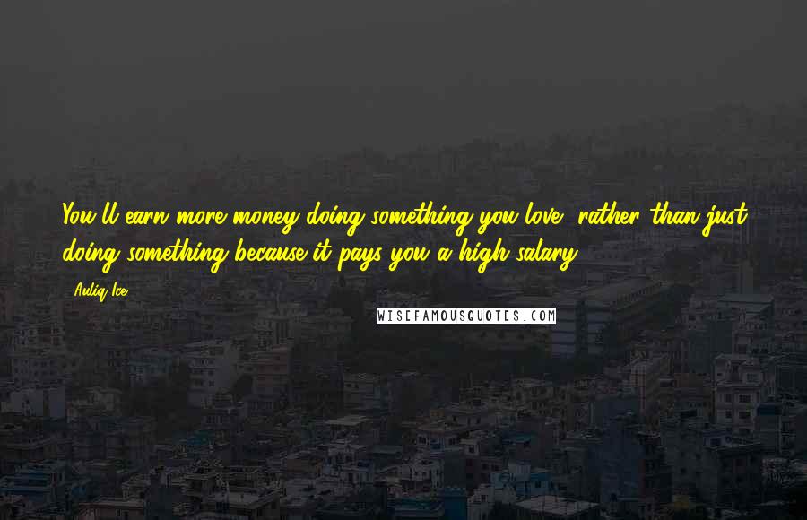 Auliq Ice Quotes: You'll earn more money doing something you love, rather than just doing something because it pays you a high salary.