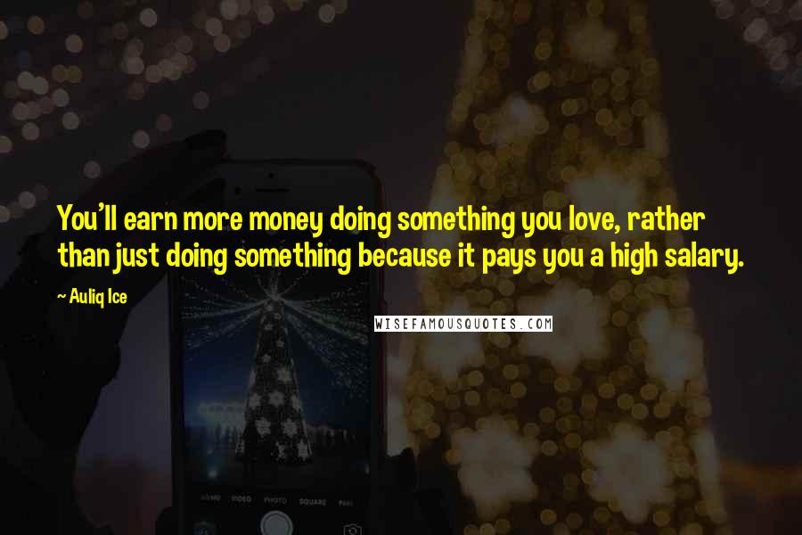 Auliq Ice Quotes: You'll earn more money doing something you love, rather than just doing something because it pays you a high salary.