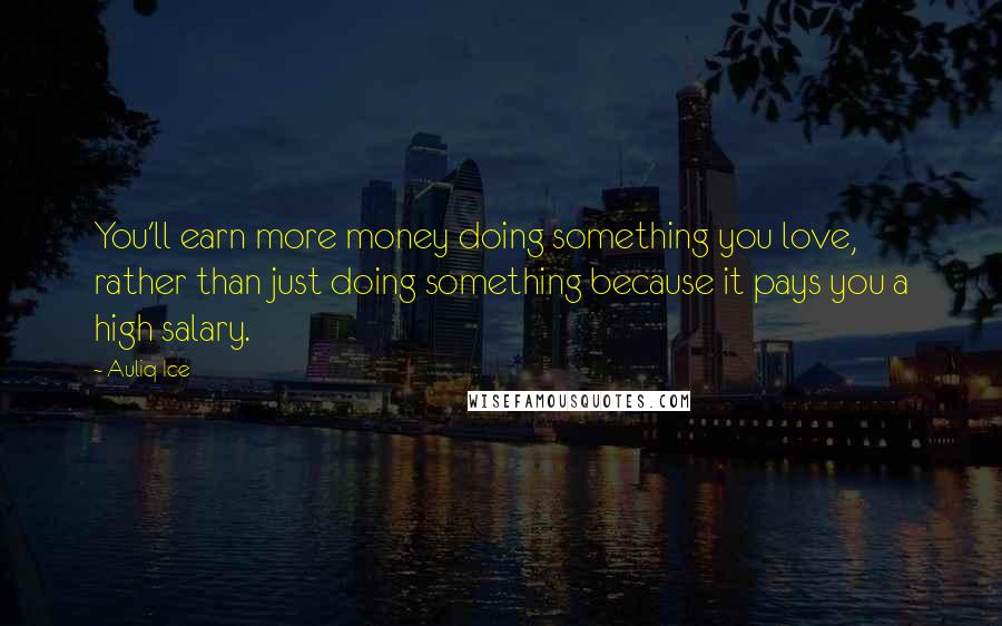 Auliq Ice Quotes: You'll earn more money doing something you love, rather than just doing something because it pays you a high salary.