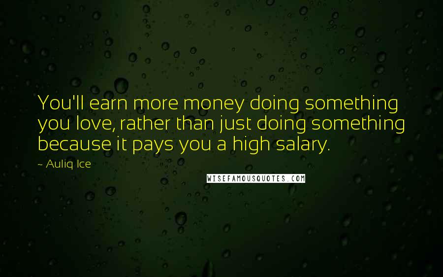 Auliq Ice Quotes: You'll earn more money doing something you love, rather than just doing something because it pays you a high salary.