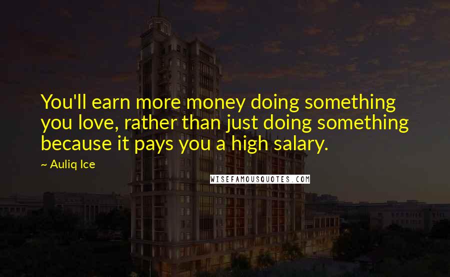 Auliq Ice Quotes: You'll earn more money doing something you love, rather than just doing something because it pays you a high salary.