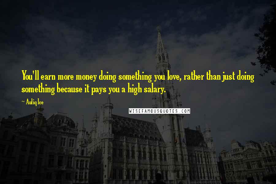 Auliq Ice Quotes: You'll earn more money doing something you love, rather than just doing something because it pays you a high salary.