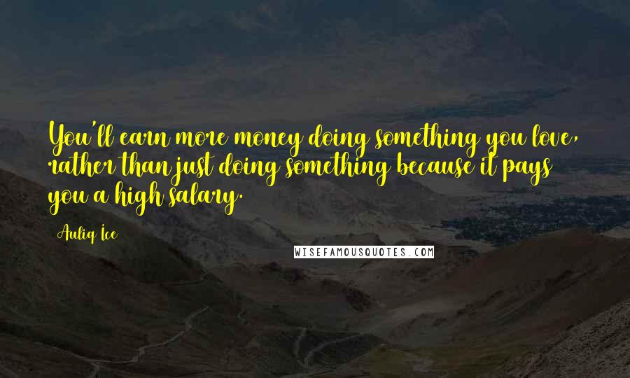 Auliq Ice Quotes: You'll earn more money doing something you love, rather than just doing something because it pays you a high salary.