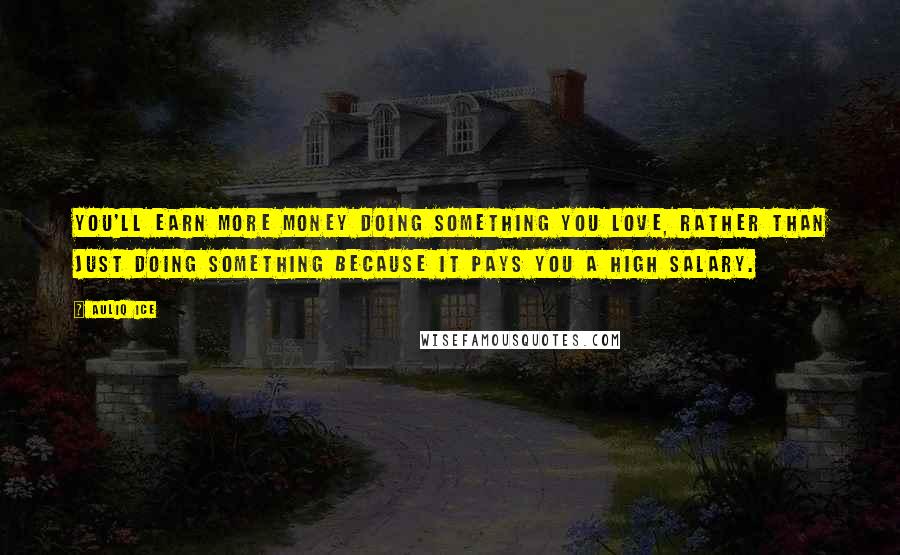 Auliq Ice Quotes: You'll earn more money doing something you love, rather than just doing something because it pays you a high salary.