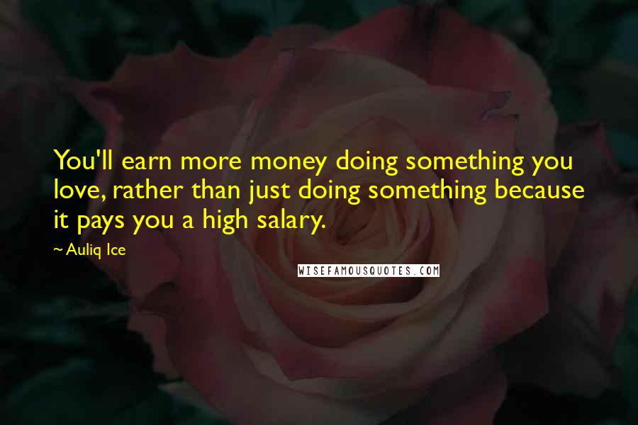 Auliq Ice Quotes: You'll earn more money doing something you love, rather than just doing something because it pays you a high salary.