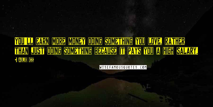 Auliq Ice Quotes: You'll earn more money doing something you love, rather than just doing something because it pays you a high salary.