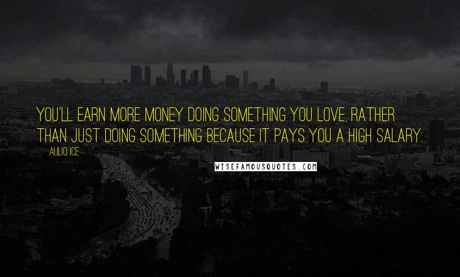 Auliq Ice Quotes: You'll earn more money doing something you love, rather than just doing something because it pays you a high salary.