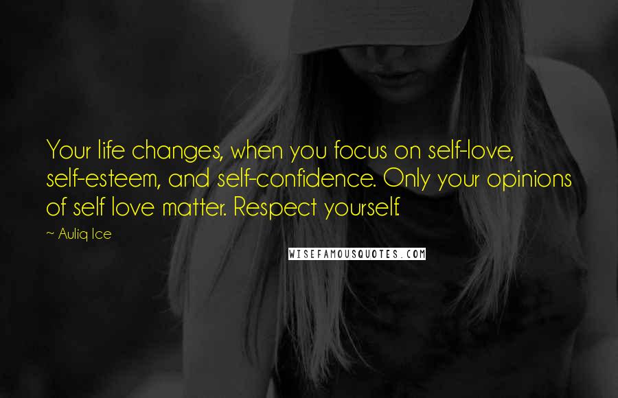 Auliq Ice Quotes: Your life changes, when you focus on self-love, self-esteem, and self-confidence. Only your opinions of self love matter. Respect yourself.