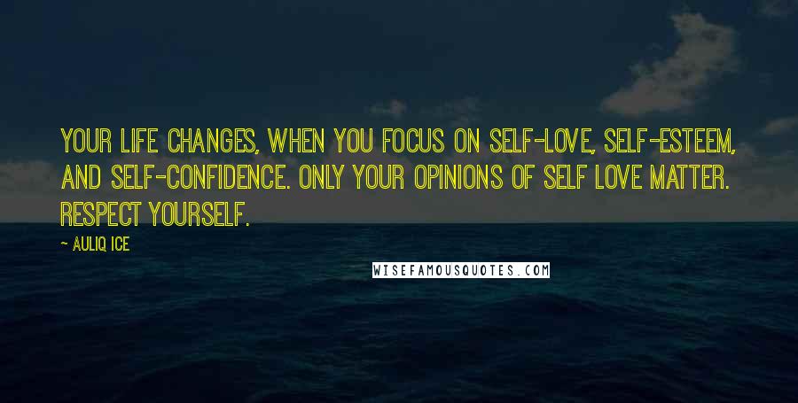 Auliq Ice Quotes: Your life changes, when you focus on self-love, self-esteem, and self-confidence. Only your opinions of self love matter. Respect yourself.