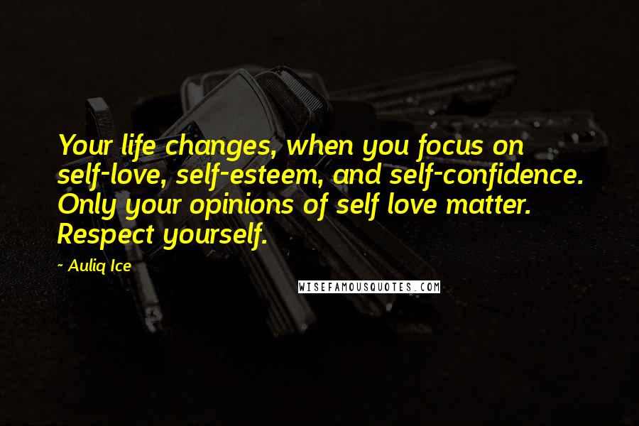 Auliq Ice Quotes: Your life changes, when you focus on self-love, self-esteem, and self-confidence. Only your opinions of self love matter. Respect yourself.