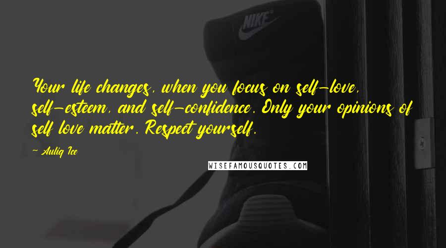 Auliq Ice Quotes: Your life changes, when you focus on self-love, self-esteem, and self-confidence. Only your opinions of self love matter. Respect yourself.