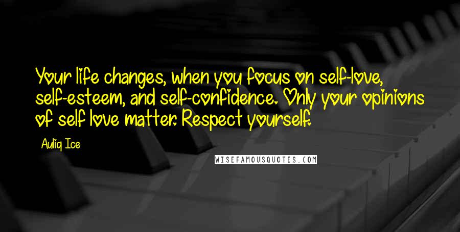 Auliq Ice Quotes: Your life changes, when you focus on self-love, self-esteem, and self-confidence. Only your opinions of self love matter. Respect yourself.