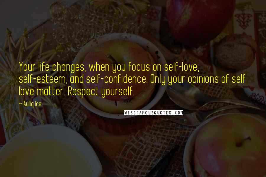 Auliq Ice Quotes: Your life changes, when you focus on self-love, self-esteem, and self-confidence. Only your opinions of self love matter. Respect yourself.