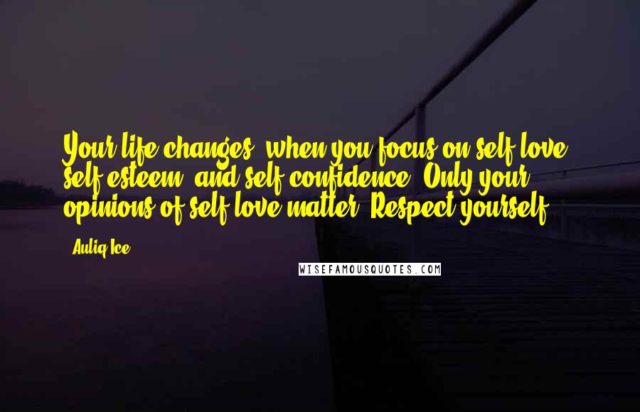 Auliq Ice Quotes: Your life changes, when you focus on self-love, self-esteem, and self-confidence. Only your opinions of self love matter. Respect yourself.