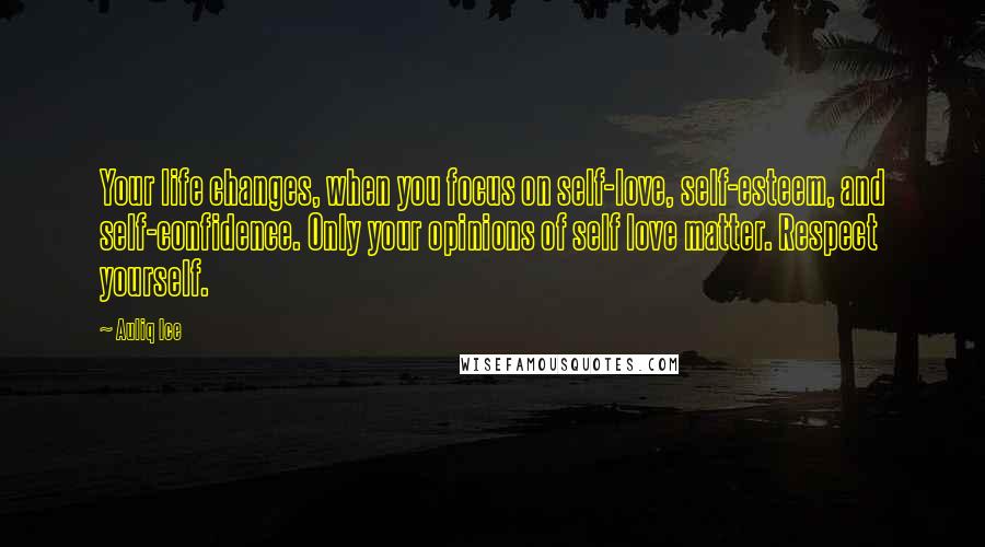 Auliq Ice Quotes: Your life changes, when you focus on self-love, self-esteem, and self-confidence. Only your opinions of self love matter. Respect yourself.