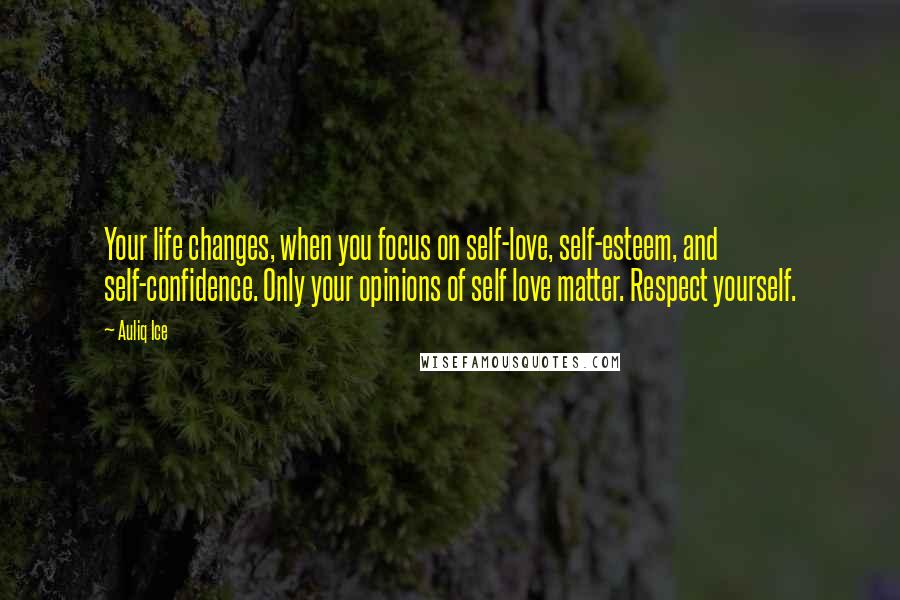 Auliq Ice Quotes: Your life changes, when you focus on self-love, self-esteem, and self-confidence. Only your opinions of self love matter. Respect yourself.